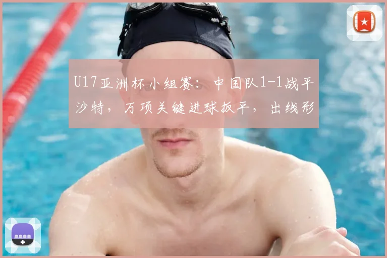 U17亚洲杯小组赛：中国队1-1战平沙特，万项关键进球扳平，出线形势深度解析