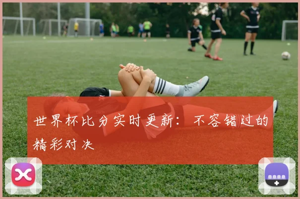 世界杯比分实时更新：不容错过的精彩对决