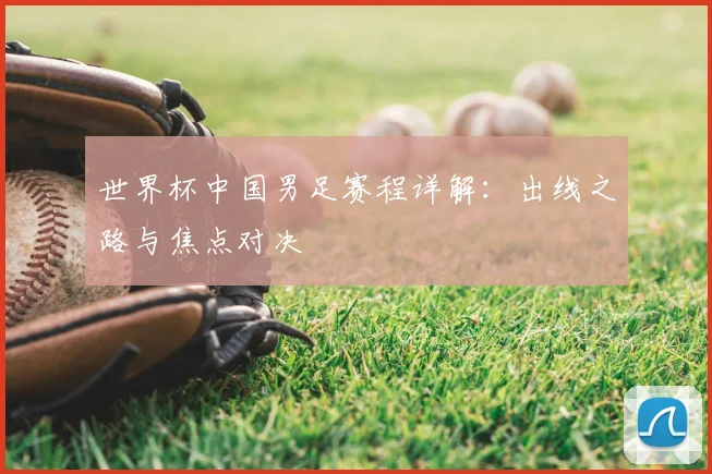 世界杯中国男足赛程详解：出线之路与焦点对决