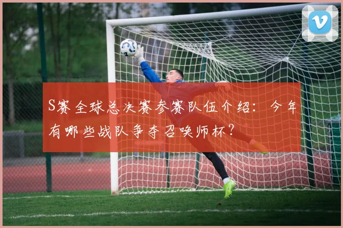 S赛全球总决赛参赛队伍介绍：今年有哪些战队争夺召唤师杯？