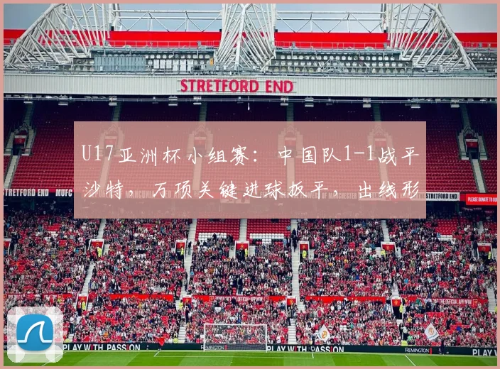 U17亚洲杯小组赛：中国队1-1战平沙特，万项关键进球扳平，出线形势深度解析