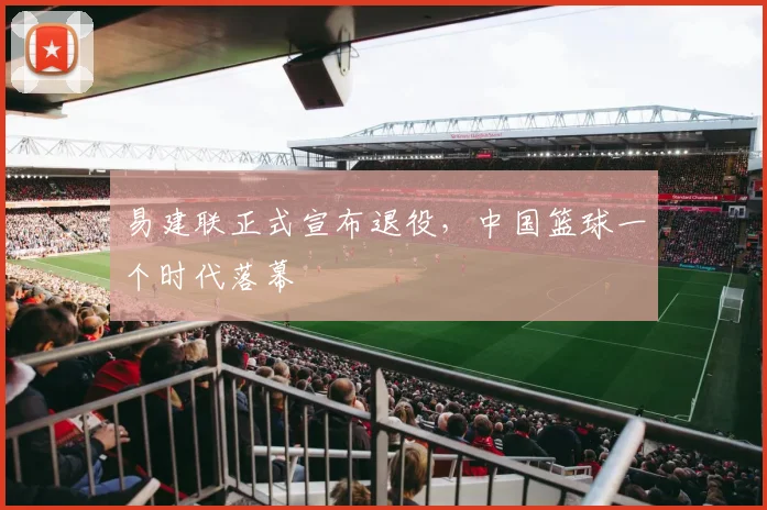 易建联正式宣布退役，中国篮球一个时代落幕