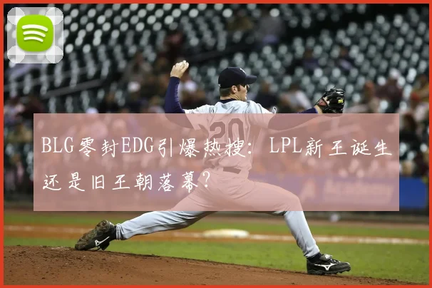 BLG零封EDG引爆热搜：LPL新王诞生还是旧王朝落幕？