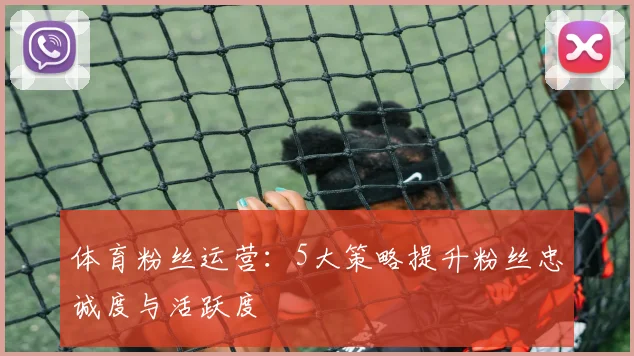 体育粉丝运营：5大策略提升粉丝忠诚度与活跃度
