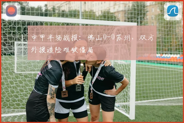中甲半场战报：佛山0-0苏州，双方外援造险难破僵局