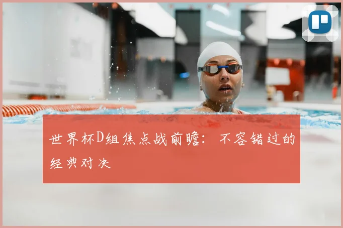 世界杯D组焦点战前瞻：不容错过的经典对决