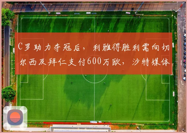 C罗助力夺冠后,利雅得胜利需向切尔西及拜仁支付600万欧,沙特媒体详解附加条款
