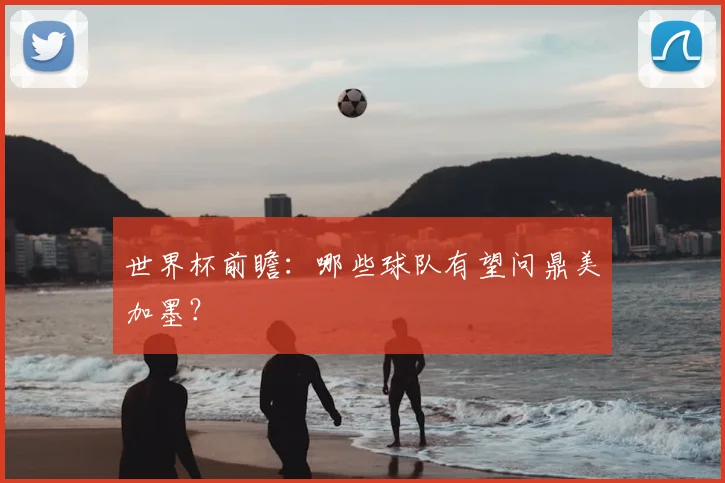 世界杯前瞻：哪些球队有望问鼎美加墨？