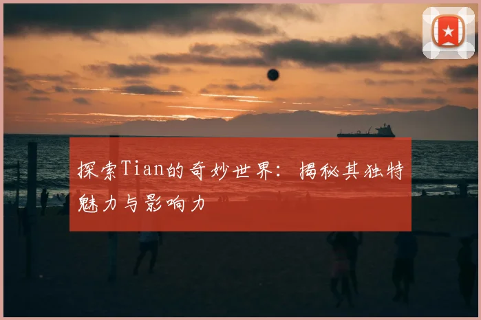 探索Tian的奇妙世界：揭秘其独特魅力与影响力