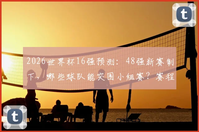 2026世界杯16强预测：48强新赛制下，哪些球队能突围小组赛？赛程出线深度解析
