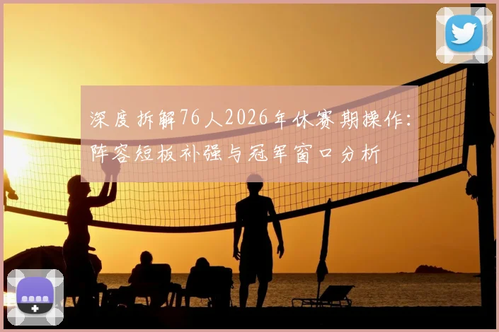 深度拆解76人2026年休赛期操作：阵容短板补强与冠军窗口分析