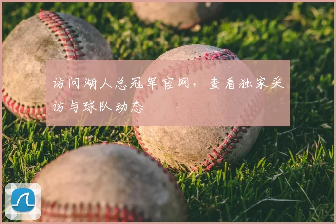 访问湖人总冠军官网，查看独家采访与球队动态