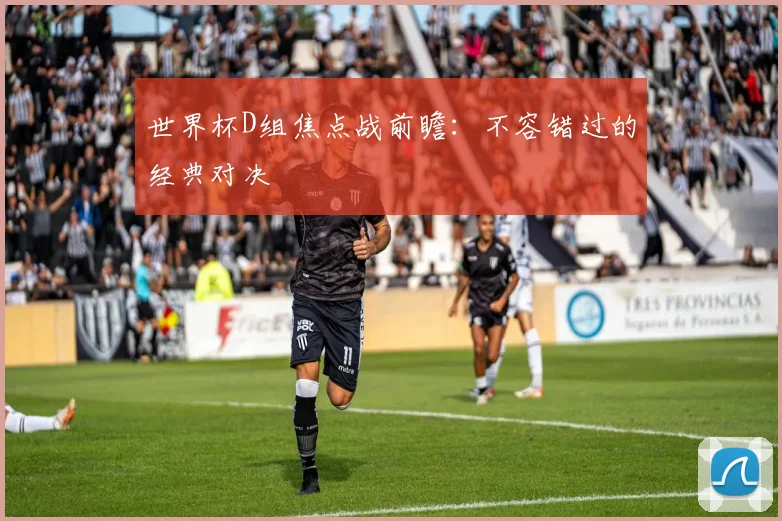 世界杯D组焦点战前瞻:不容错过的经典对决