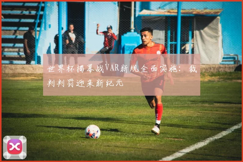 世界杯揭幕战VAR新规全面实施：裁判判罚迎来新纪元