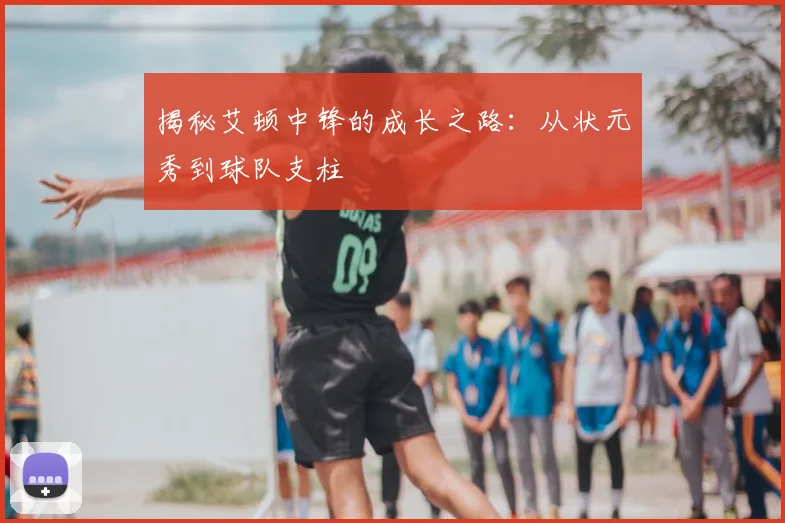 揭秘艾顿中锋的成长之路：从状元秀到球队支柱