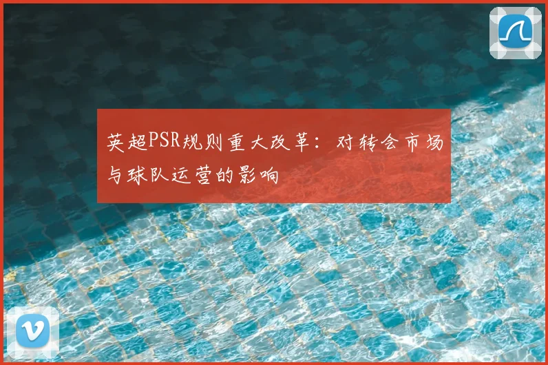 英超PSR规则重大改革：对转会市场与球队运营的影响