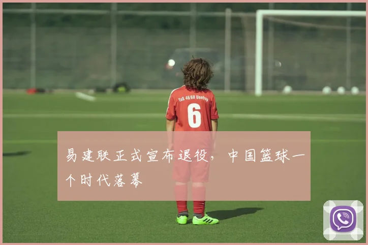 易建联正式宣布退役，中国篮球一个时代落幕