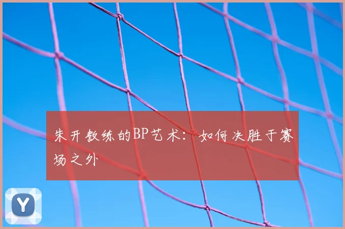 朱开教练的BP艺术：如何决胜于赛场之外
