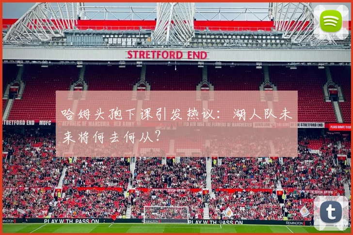 哈姆头孢下课引发热议：湖人队未来将何去何从？