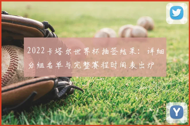 2022卡塔尔世界杯抽签结果：详细分组名单与完整赛程时间表出炉