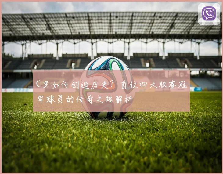 C罗如何创造历史？首位四大联赛冠军球员的传奇之路解析