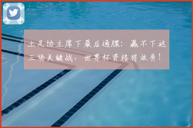 土足协主席下最后通牒：赢不下这三场关键战，世界杯资格将放弃！