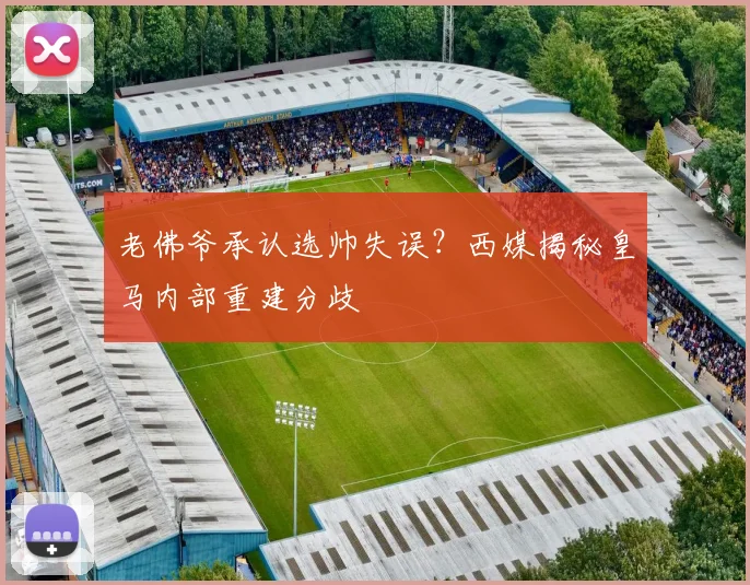 老佛爷承认选帅失误？西媒揭秘皇马内部重建分歧