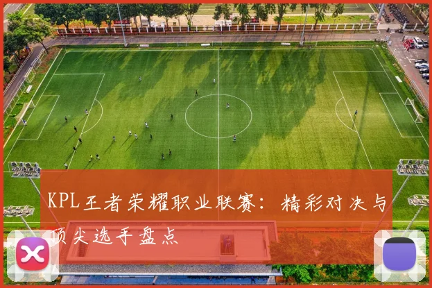 KPL王者荣耀职业联赛：精彩对决与顶尖选手盘点