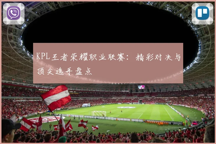 KPL王者荣耀职业联赛：精彩对决与顶尖选手盘点