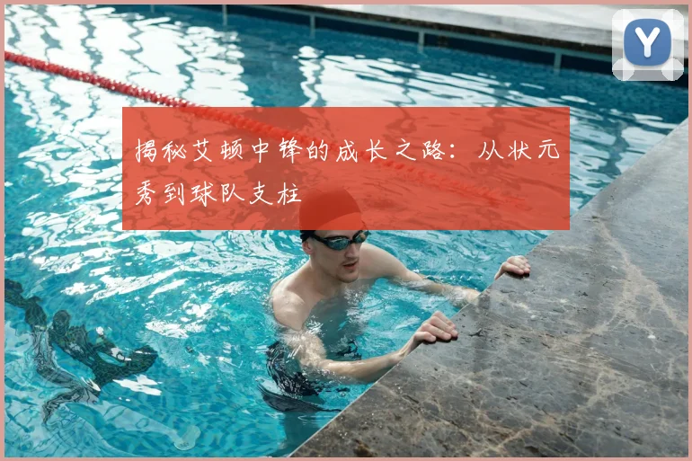 揭秘艾顿中锋的成长之路：从状元秀到球队支柱