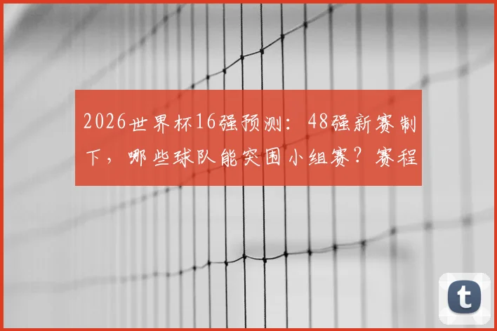 2026世界杯16强预测：48强新赛制下，哪些球队能突围小组赛？赛程出线深度解析
