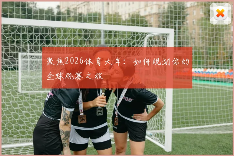 聚焦2026体育大年：如何规划你的全球观赛之旅